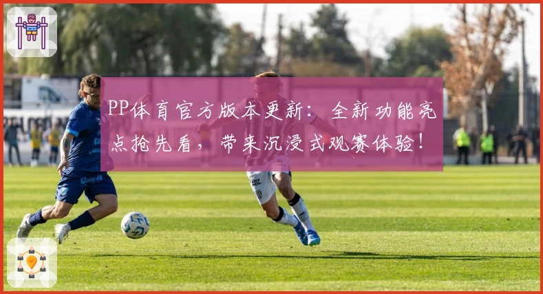 PP体育官方版本更新：全新功能亮点抢先看，带来沉浸式观赛体验！