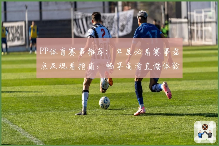 PP体育赛事推荐：年度必看赛事盘点及观看指南，畅享高清直播体验
