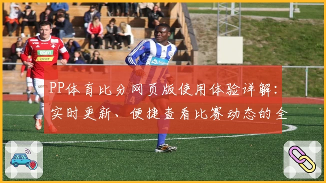PP体育比分网页版使用体验详解：实时更新、便捷查看比赛动态的全能助手