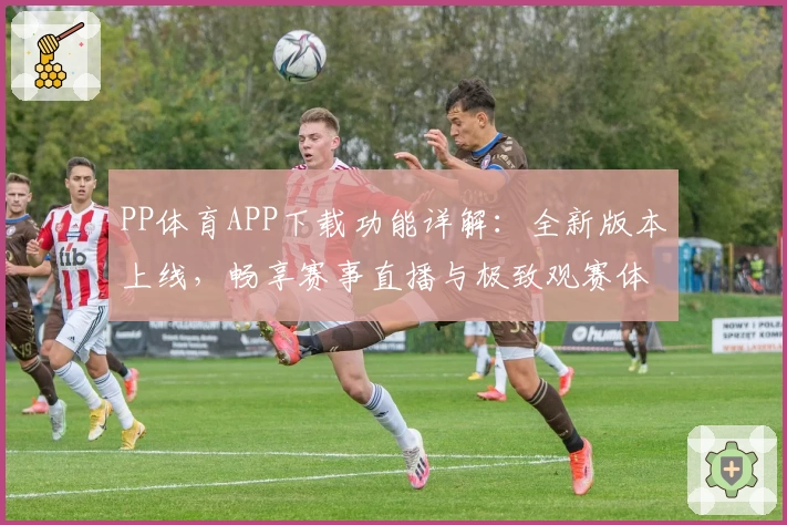 PP体育APP下载功能详解：全新版本上线，畅享赛事直播与极致观赛体验