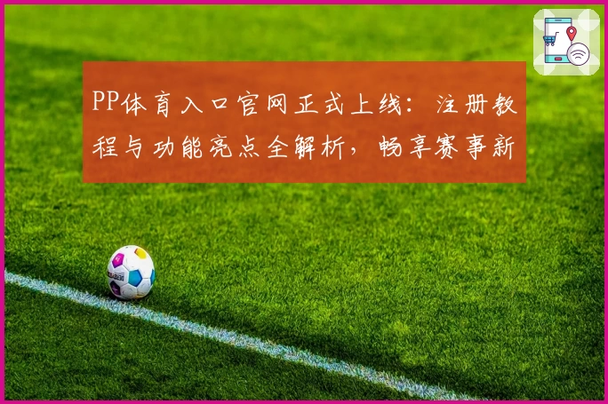 PP体育入口官网正式上线：注册教程与功能亮点全解析，畅享赛事新体验