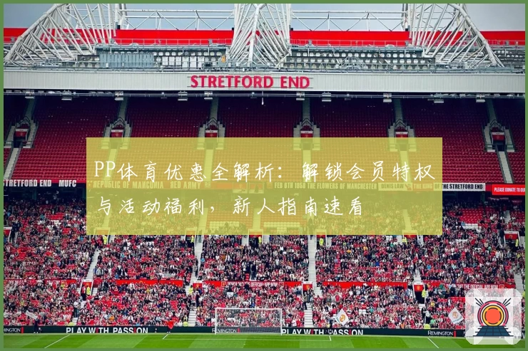 PP体育优惠全解析：解锁会员特权与活动福利，新人指南速看