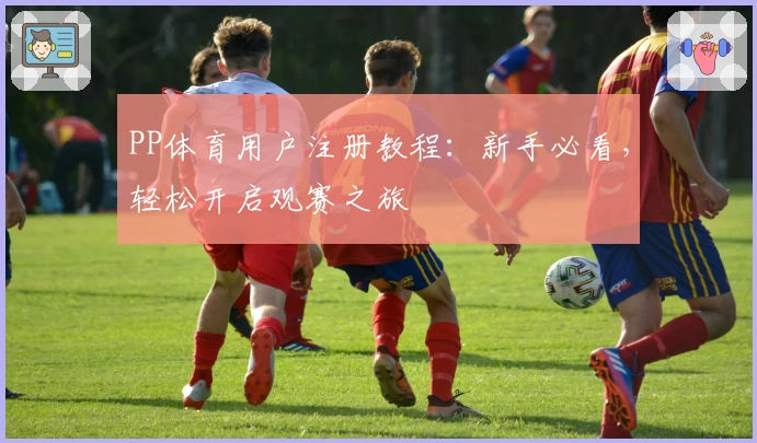 PP体育用户注册教程：新手必看，轻松开启观赛之旅