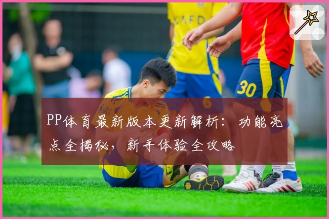 PP体育最新版本更新解析：功能亮点全揭秘，新手体验全攻略