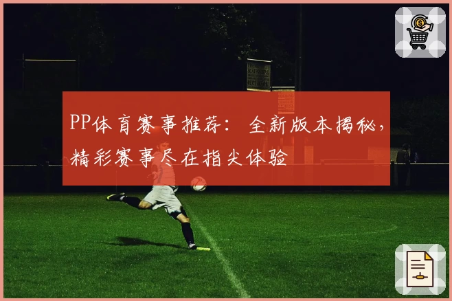 PP体育赛事推荐：全新版本揭秘，精彩赛事尽在指尖体验