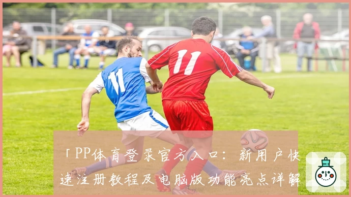 「PP体育登录官方入口：新用户快速注册教程及电脑版功能亮点详解」