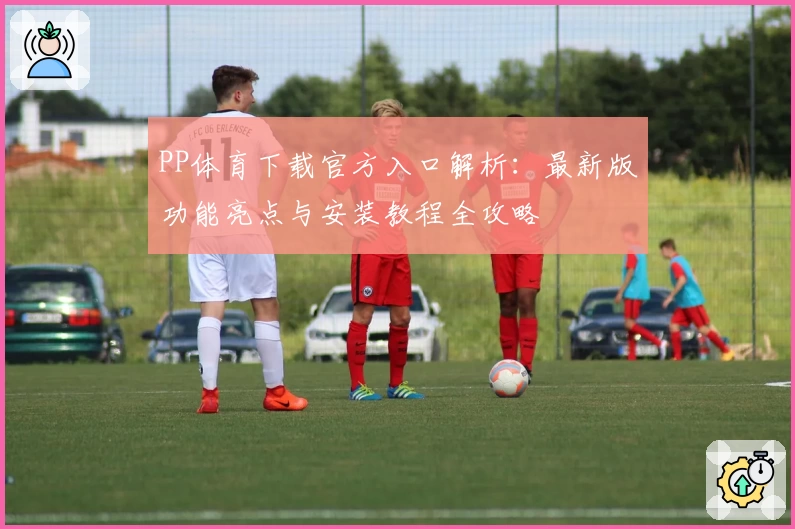PP体育下载官方入口解析：最新版功能亮点与安装教程全攻略