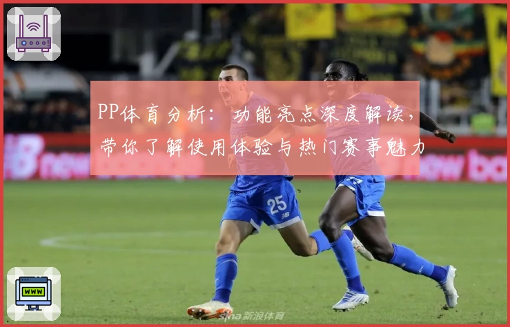 PP体育分析：功能亮点深度解读，带你了解使用体验与热门赛事魅力