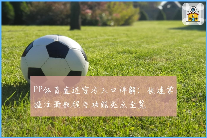 PP体育直连官方入口详解：快速掌握注册教程与功能亮点全览