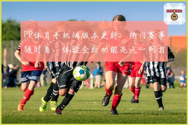 PP体育手机端版本更新：热门赛事随时看，体验全新功能亮点一网打尽