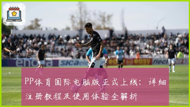 PP体育国际电脑版正式上线：详细注册教程及使用体验全解析