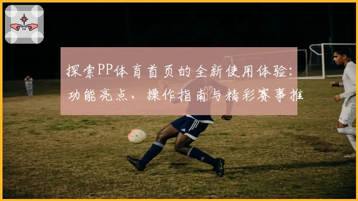 探索PP体育首页的全新使用体验：功能亮点、操作指南与精彩赛事推荐总结