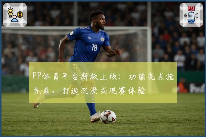 PP体育平台新版上线：功能亮点抢先看，打造沉浸式观赛体验