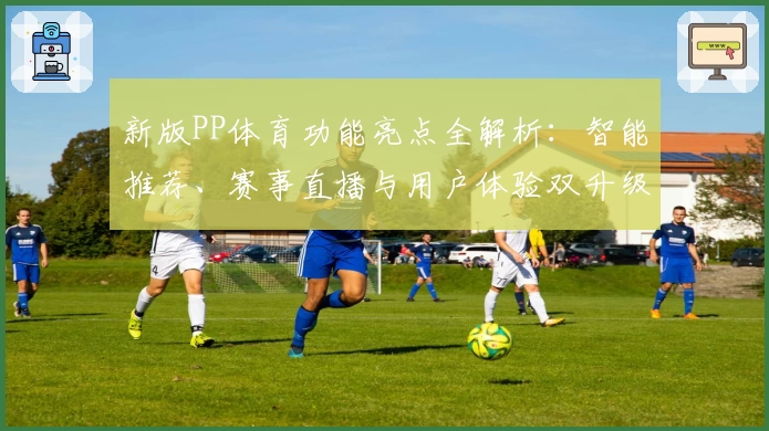 新版PP体育功能亮点全解析：智能推荐、赛事直播与用户体验双升级