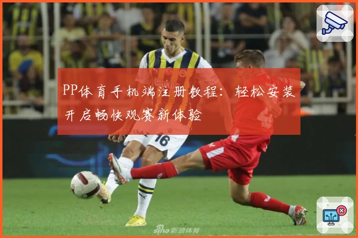 PP体育手机端注册教程：轻松安装开启畅快观赛新体验