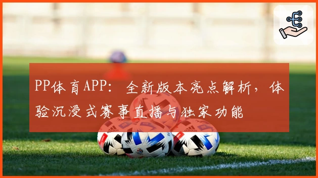 PP体育APP：全新版本亮点解析，体验沉浸式赛事直播与独家功能