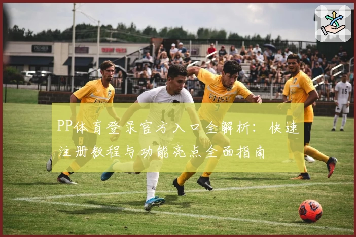 PP体育登录官方入口全解析:快速注册教程与功能亮点全面指南