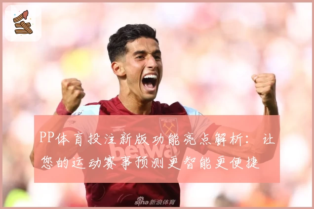 PP体育投注新版功能亮点解析：让您的运动赛事预测更智能更便捷