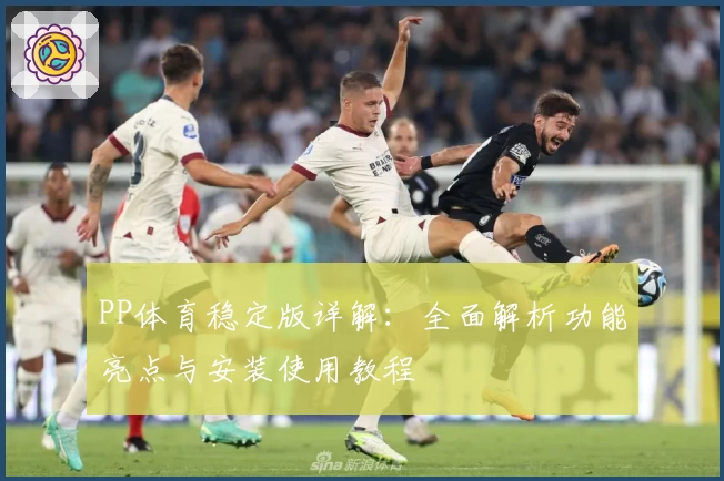 PP体育稳定版详解:全面解析功能亮点与安装使用教程