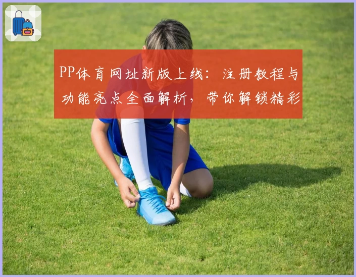 PP体育网址新版上线:注册教程与功能亮点全面解析,带你解锁精彩赛事新视界