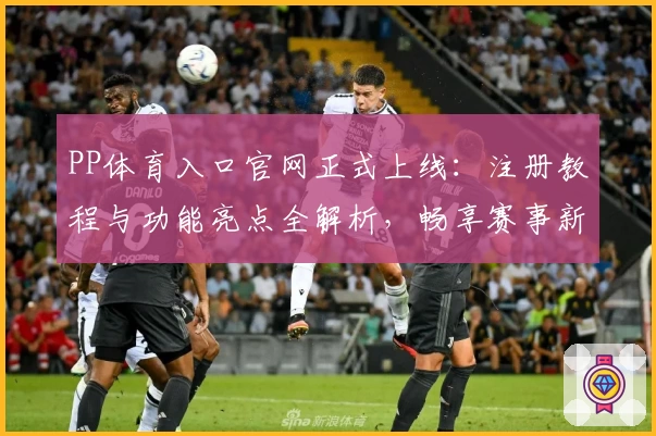 PP体育入口官网正式上线：注册教程与功能亮点全解析，畅享赛事新体验