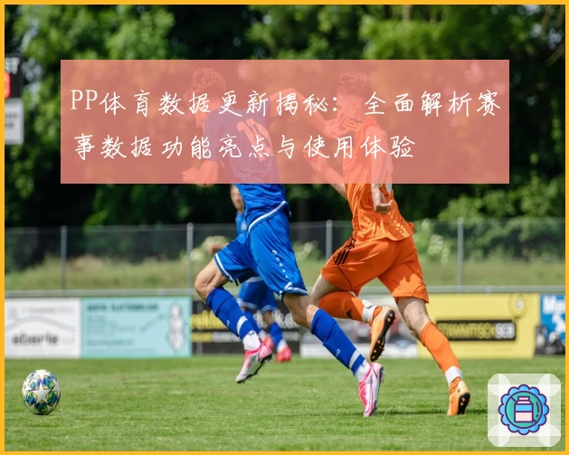 PP体育数据更新揭秘：全面解析赛事数据功能亮点与使用体验