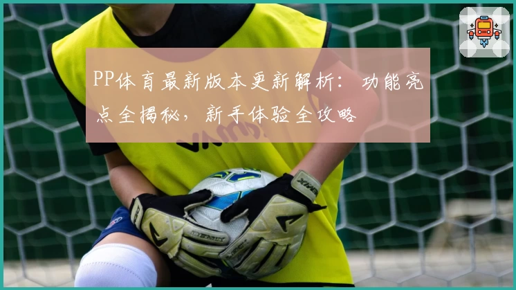 PP体育最新版本更新解析：功能亮点全揭秘，新手体验全攻略