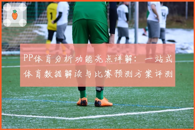 PP体育分析功能亮点详解：一站式体育数据解读与比赛预测方案评测