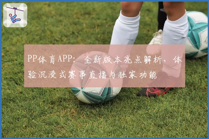 PP体育APP：全新版本亮点解析，体验沉浸式赛事直播与独家功能