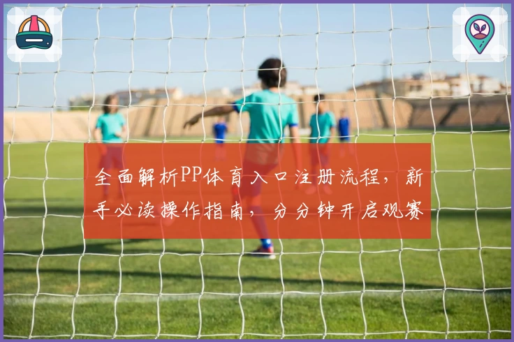 全面解析PP体育入口注册流程，新手必读操作指南，分分钟开启观赛新体验