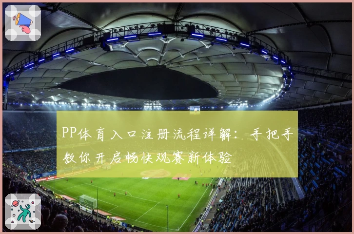 PP体育入口注册流程详解：手把手教你开启畅快观赛新体验