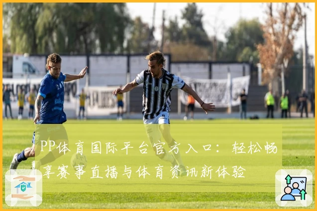 PP体育国际平台官方入口：轻松畅享赛事直播与体育资讯新体验