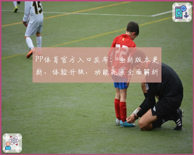 PP体育官方入口发布：全新版本更新，体验升级，功能亮点全面解析