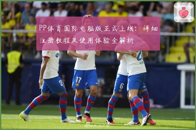 PP体育国际电脑版正式上线：详细注册教程及使用体验全解析