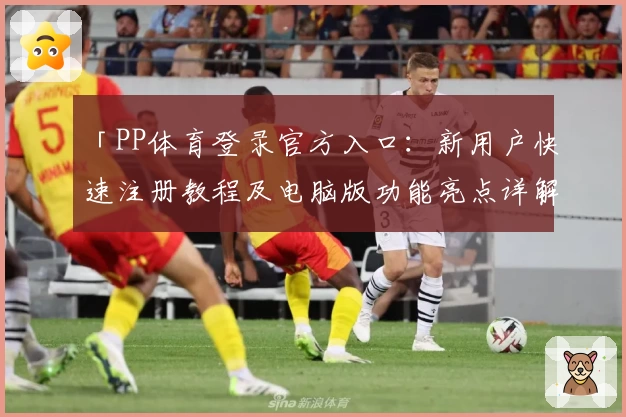 「PP体育登录官方入口：新用户快速注册教程及电脑版功能亮点详解」