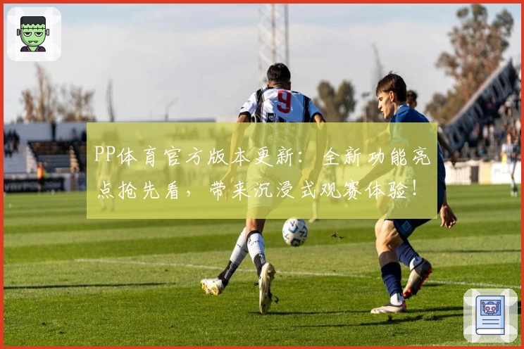 PP体育官方版本更新：全新功能亮点抢先看，带来沉浸式观赛体验！
