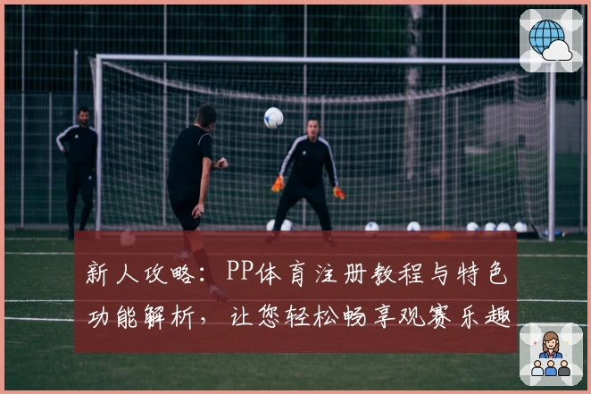 新人攻略：PP体育注册教程与特色功能解析，让您轻松畅享观赛乐趣