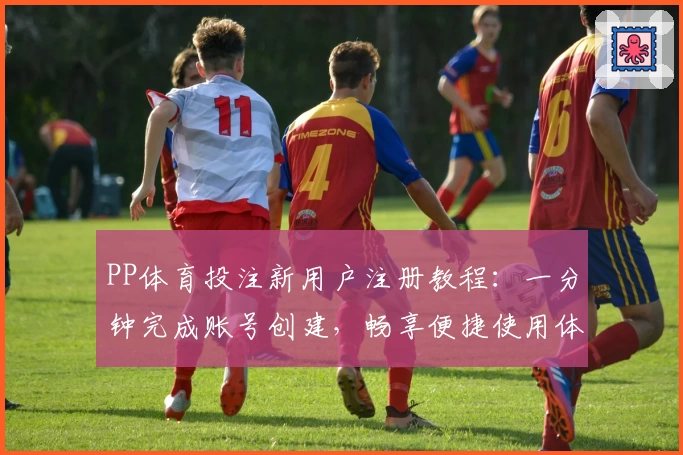 PP体育投注新用户注册教程：一分钟完成账号创建，畅享便捷使用体验