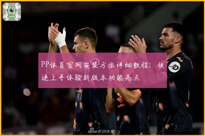 PP体育官网安装方法详细教程：快速上手体验新版本功能亮点