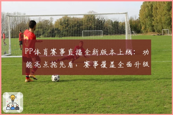 PP体育赛事直播全新版本上线：功能亮点抢先看，赛事覆盖全面升级