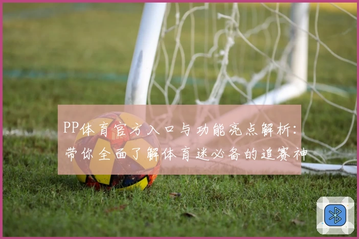 PP体育官方入口与功能亮点解析：带你全面了解体育迷必备的追赛神器