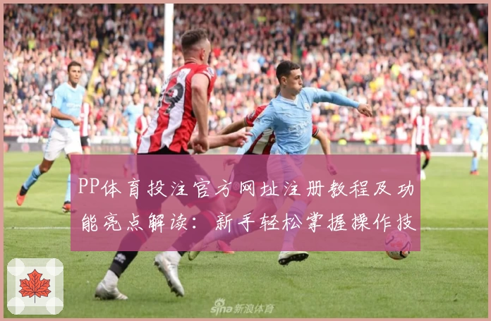 PP体育投注官方网址注册教程及功能亮点解读：新手轻松掌握操作技巧