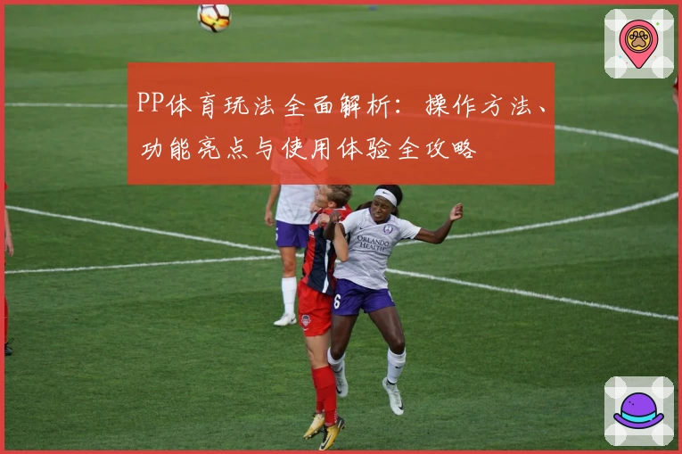 PP体育玩法全面解析：操作方法、功能亮点与使用体验全攻略