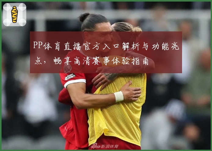 PP体育直播官方入口解析与功能亮点，畅享高清赛事体验指南