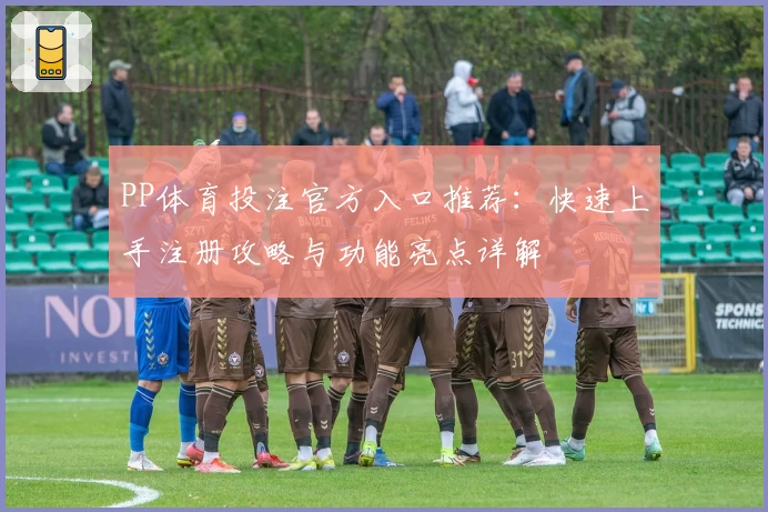 PP体育投注官方入口推荐:快速上手注册攻略与功能亮点详解