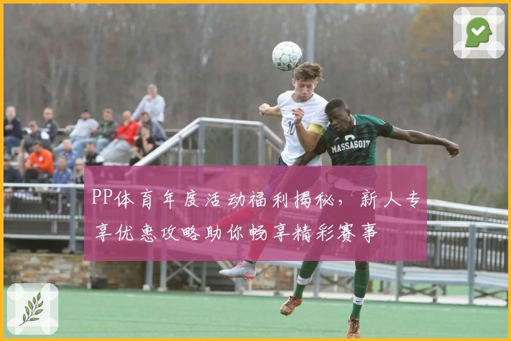 PP体育年度活动福利揭秘,新人专享优惠攻略助你畅享精彩赛事