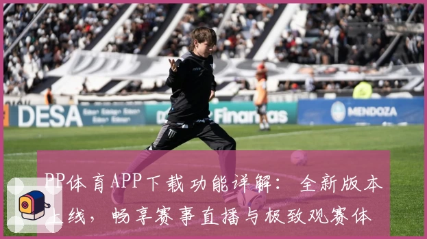 PP体育APP下载功能详解：全新版本上线，畅享赛事直播与极致观赛体验