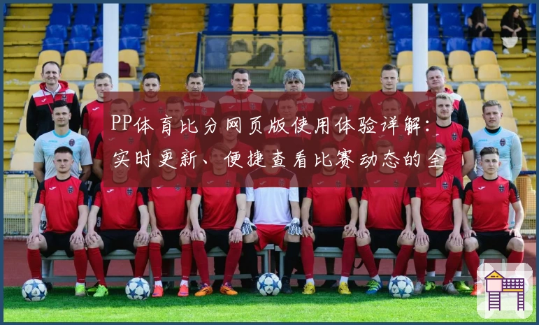 PP体育比分网页版使用体验详解：实时更新、便捷查看比赛动态的全能助手
