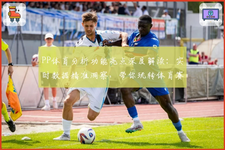 PP体育分析功能亮点深度解读：实时数据精准洞察，带你玩转体育赛事