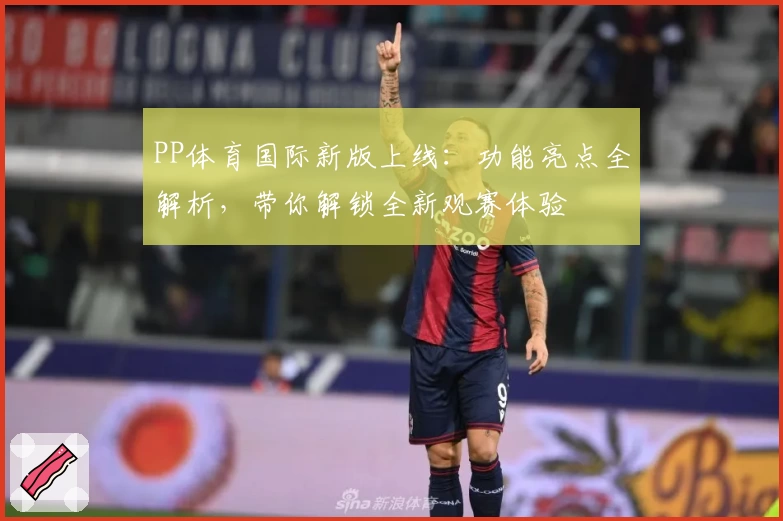 PP体育国际新版上线：功能亮点全解析，带你解锁全新观赛体验